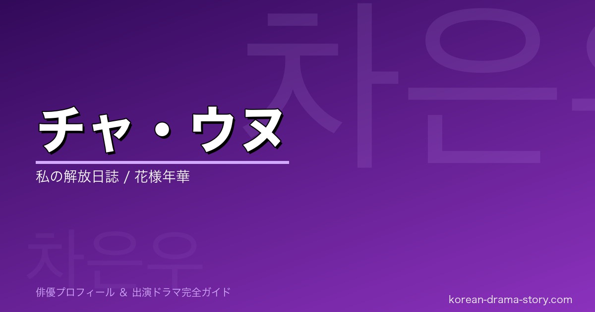 チャ・ウヌの韓国ドラマ出演作・プロフィール完全ガイド