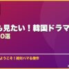 何度でも見たい！韓国ドラマ再視聴おすすめ10選 サムネイル