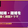 恋愛・結婚・離婚をリアルに描く韓国ドラマ 10選